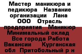 Мастер  маникюра и педикюра › Название организации ­ Лана, ООО › Отрасль предприятия ­ Маникюр › Минимальный оклад ­ 1 - Все города Работа » Вакансии   . Курганская обл.,Притобольный р-н
